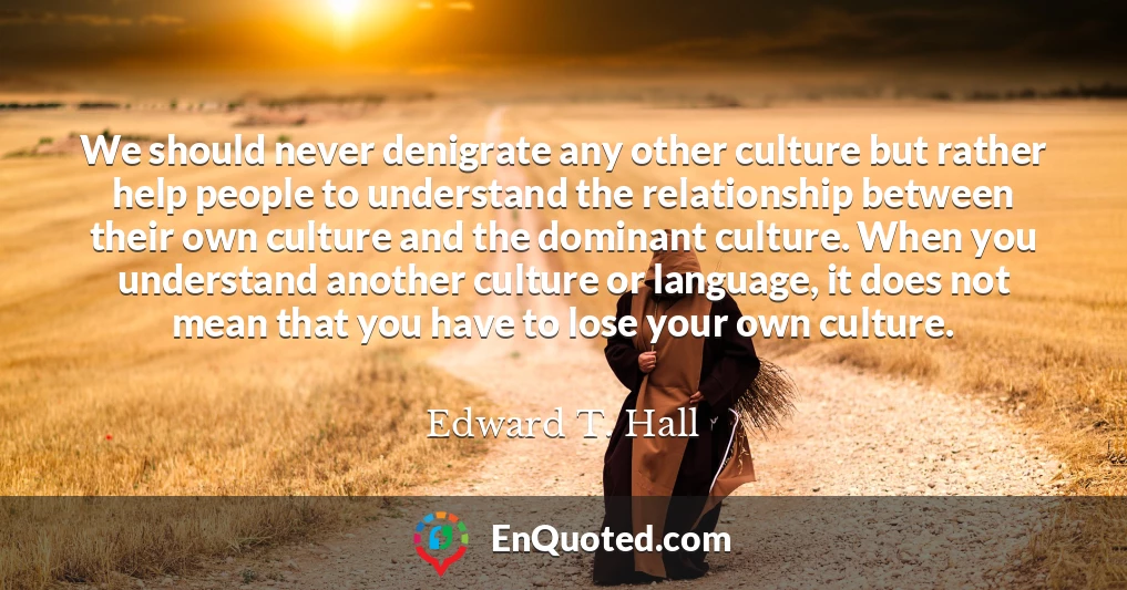 We should never denigrate any other culture but rather help people to understand the relationship between their own culture and the dominant culture. When you understand another culture or language, it does not mean that you have to lose your own culture.
