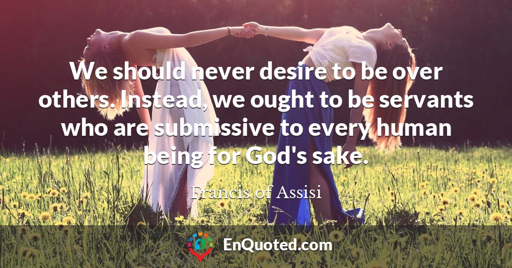 We should never desire to be over others. Instead, we ought to be servants who are submissive to every human being for God's sake.