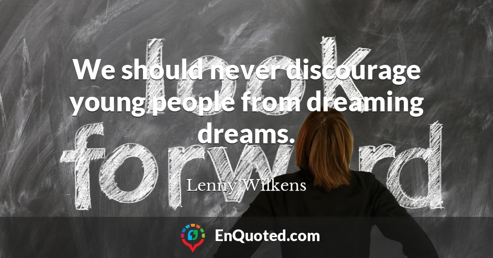 We should never discourage young people from dreaming dreams.