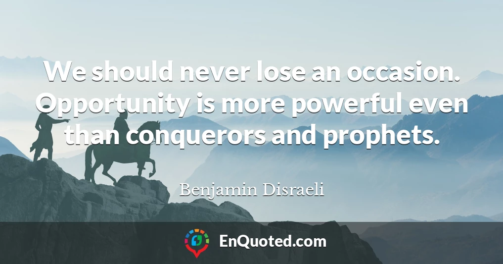 We should never lose an occasion. Opportunity is more powerful even than conquerors and prophets.
