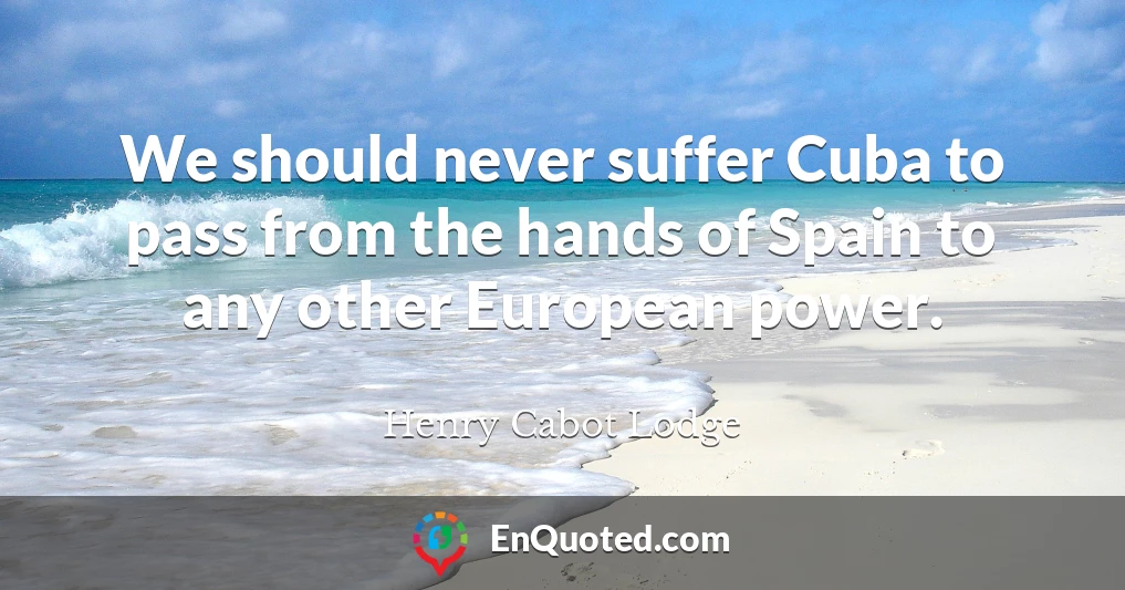 We should never suffer Cuba to pass from the hands of Spain to any other European power.