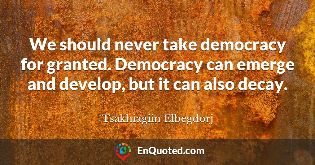 We should never take democracy for granted. Democracy can emerge and develop, but it can also decay.