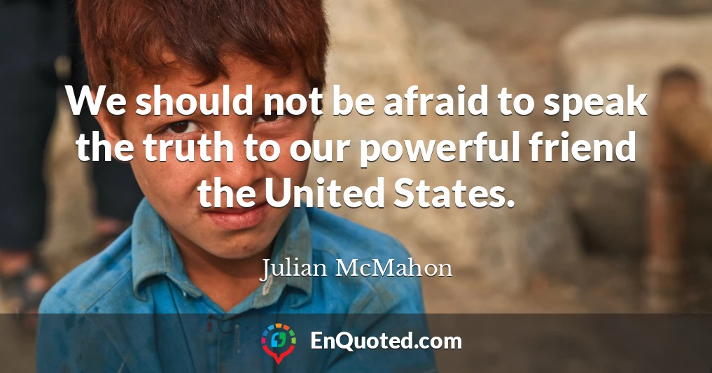 We should not be afraid to speak the truth to our powerful friend the United States.