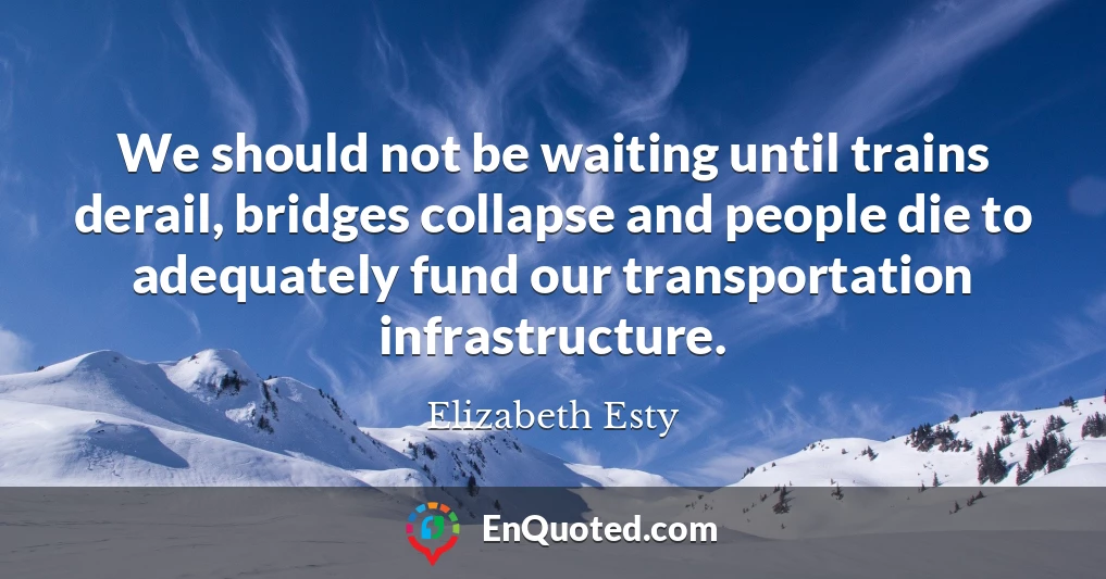 We should not be waiting until trains derail, bridges collapse and people die to adequately fund our transportation infrastructure.