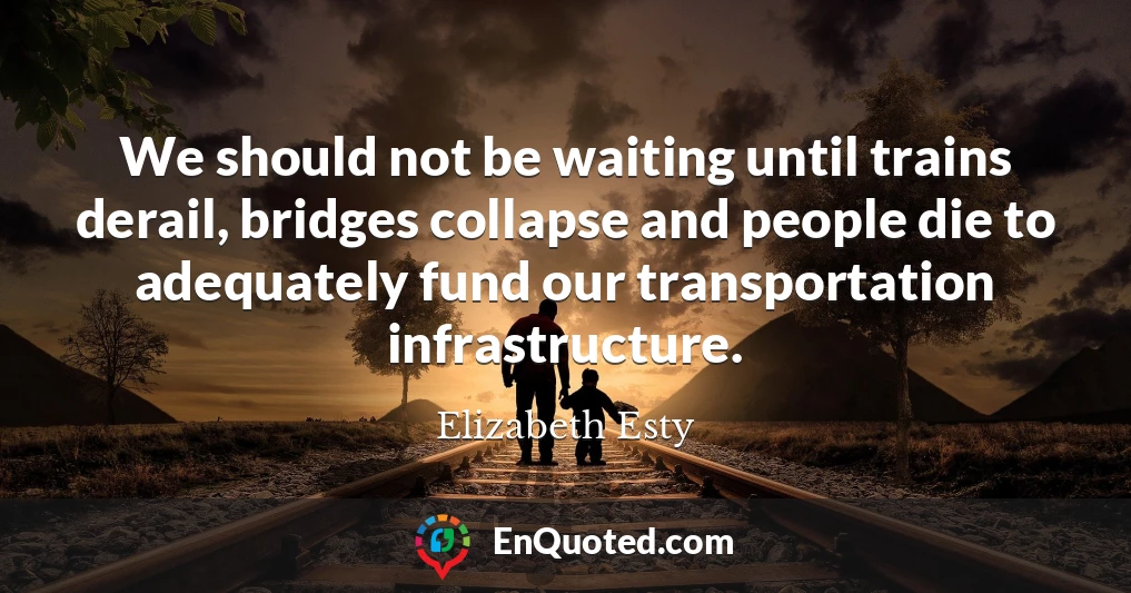 We should not be waiting until trains derail, bridges collapse and people die to adequately fund our transportation infrastructure.