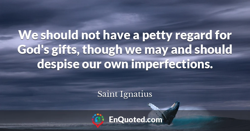 We should not have a petty regard for God's gifts, though we may and should despise our own imperfections.