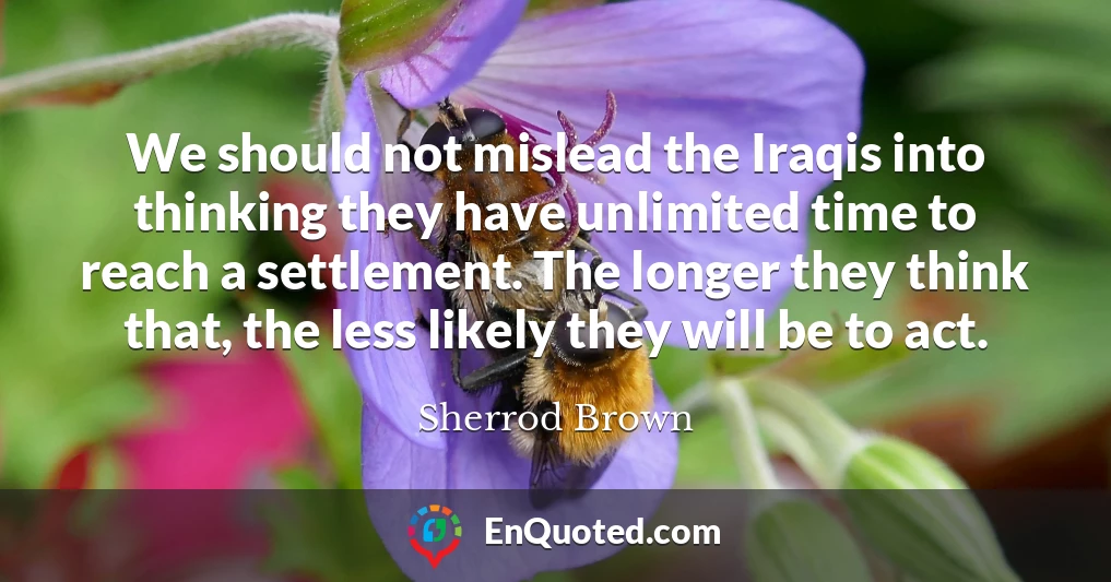We should not mislead the Iraqis into thinking they have unlimited time to reach a settlement. The longer they think that, the less likely they will be to act.