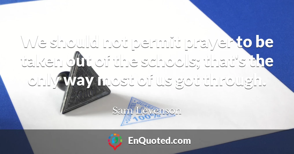 We should not permit prayer to be taken out of the schools; that's the only way most of us got through.