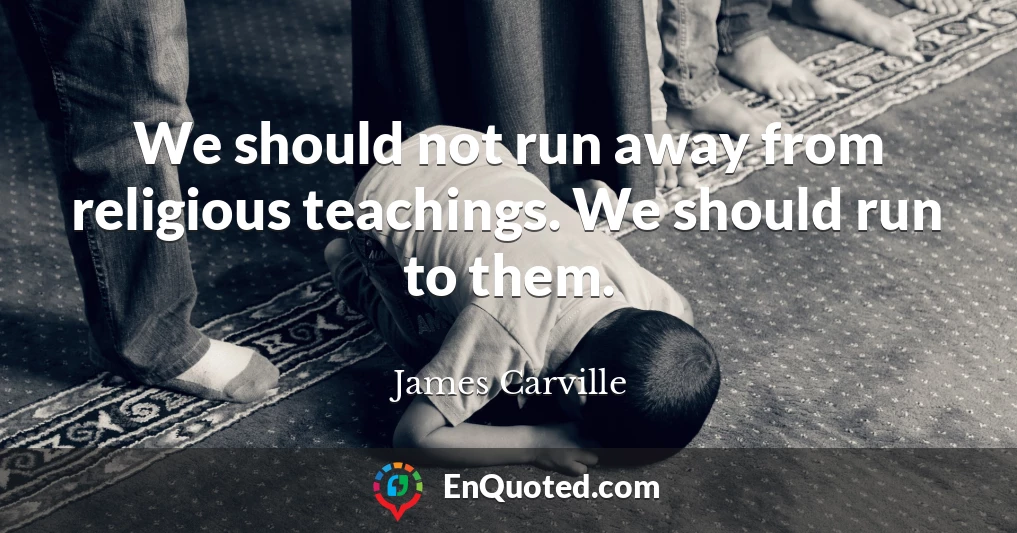 We should not run away from religious teachings. We should run to them.