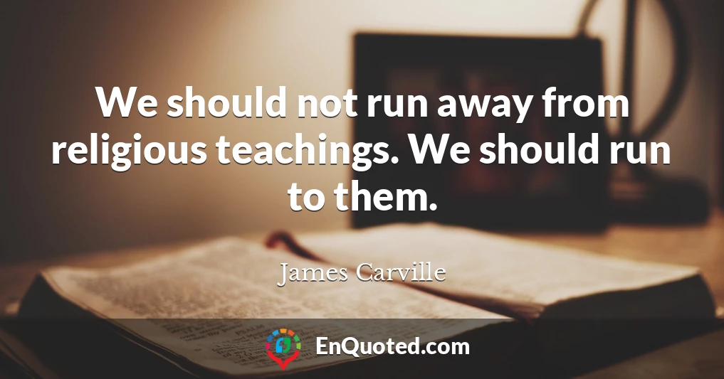 We should not run away from religious teachings. We should run to them.