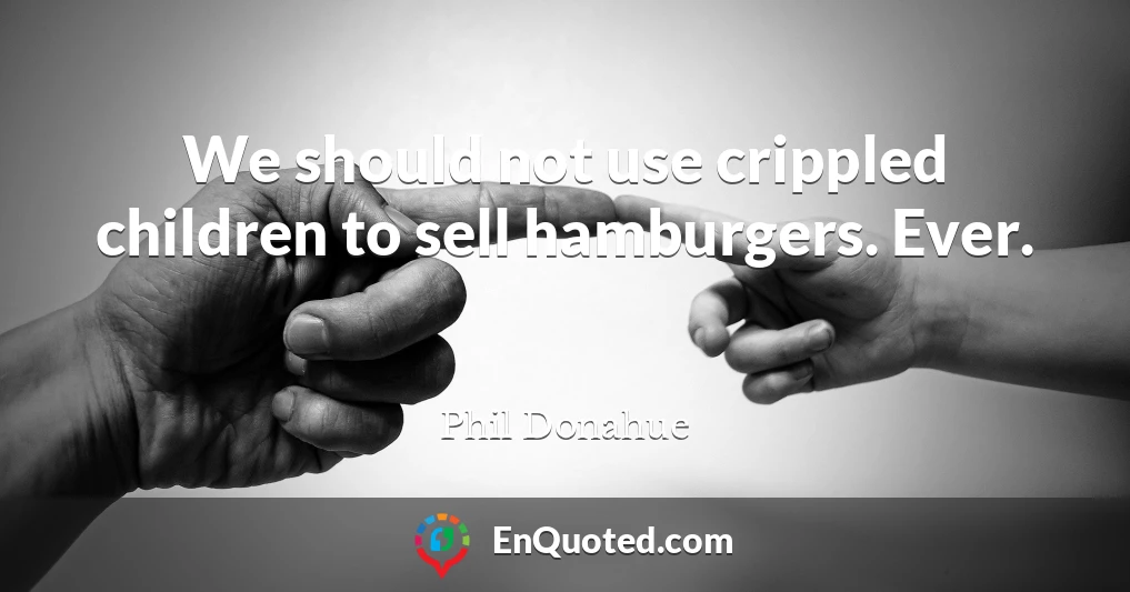 We should not use crippled children to sell hamburgers. Ever.