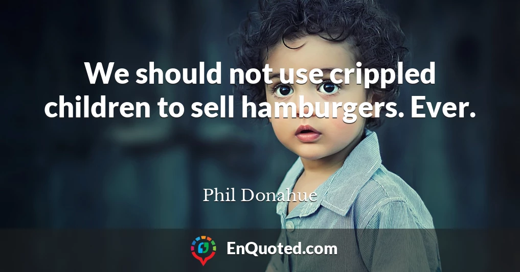 We should not use crippled children to sell hamburgers. Ever.