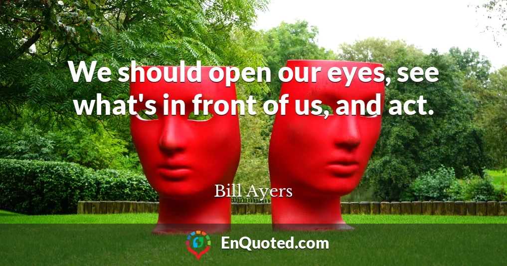 We should open our eyes, see what's in front of us, and act.