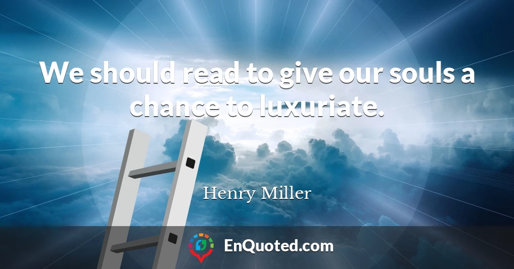 We should read to give our souls a chance to luxuriate.