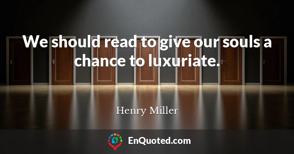 We should read to give our souls a chance to luxuriate.