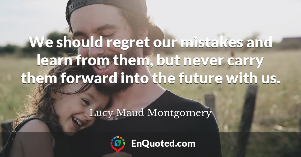 We should regret our mistakes and learn from them, but never carry them forward into the future with us.