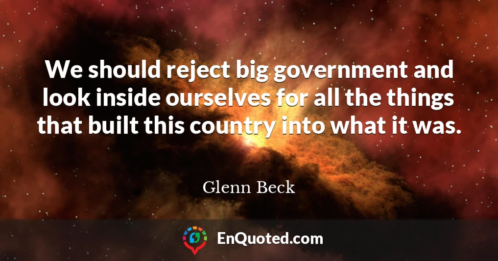 We should reject big government and look inside ourselves for all the things that built this country into what it was.