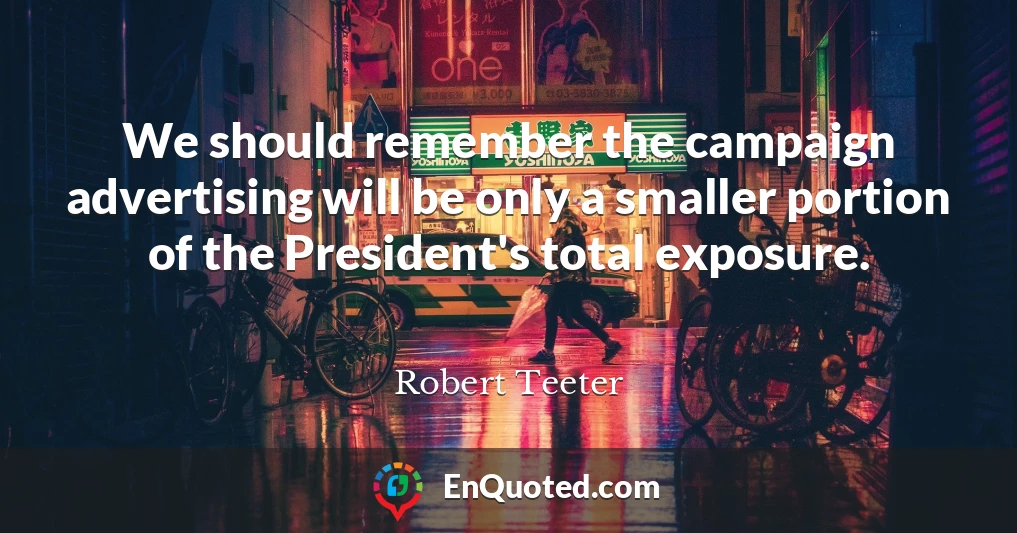 We should remember the campaign advertising will be only a smaller portion of the President's total exposure.