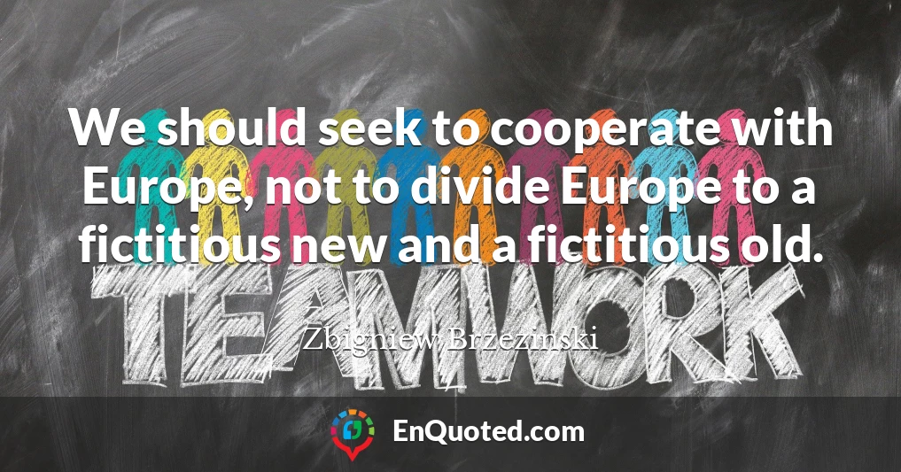 We should seek to cooperate with Europe, not to divide Europe to a fictitious new and a fictitious old.