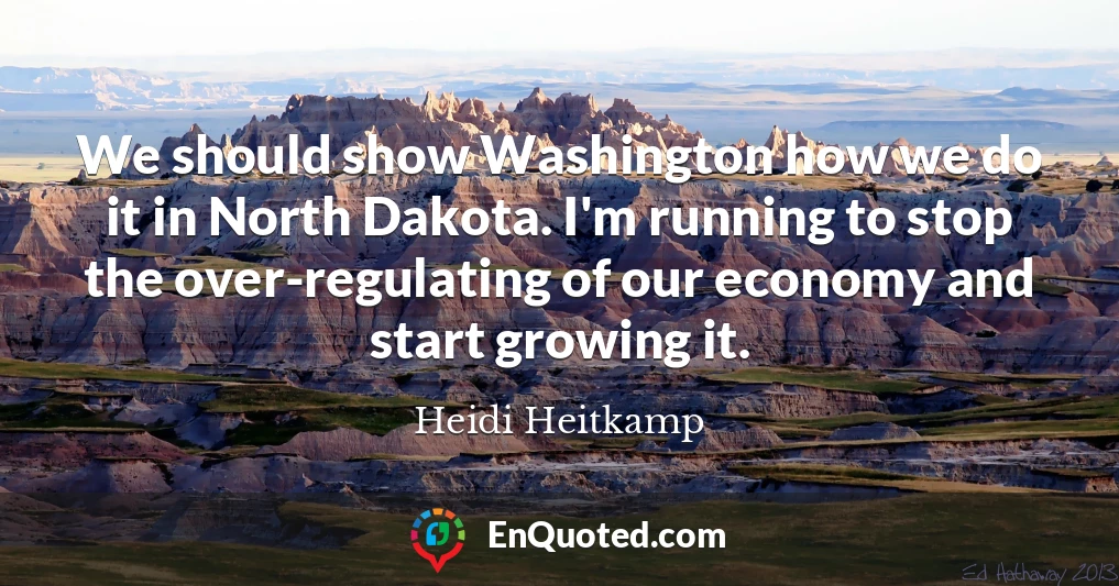 We should show Washington how we do it in North Dakota. I'm running to stop the over-regulating of our economy and start growing it.