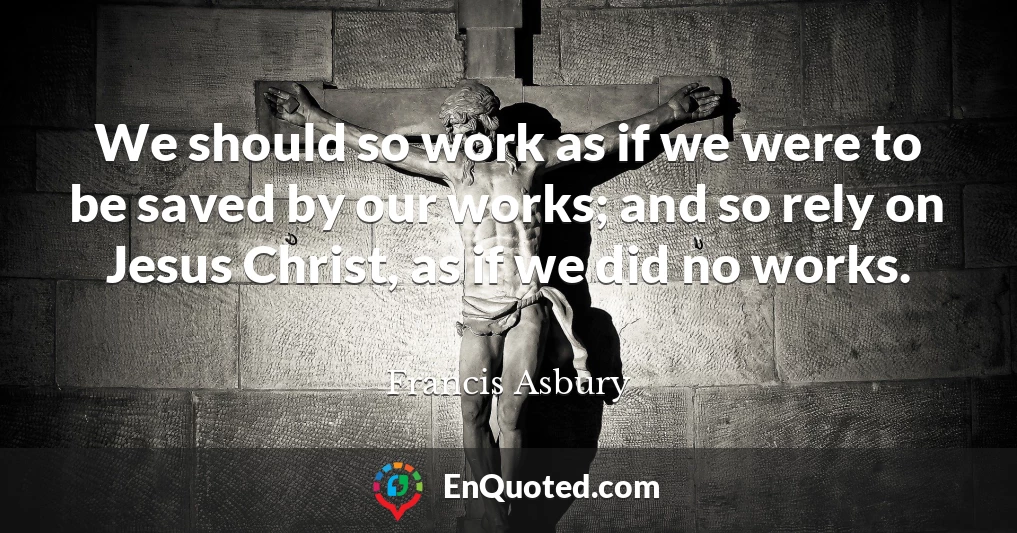 We should so work as if we were to be saved by our works; and so rely on Jesus Christ, as if we did no works.