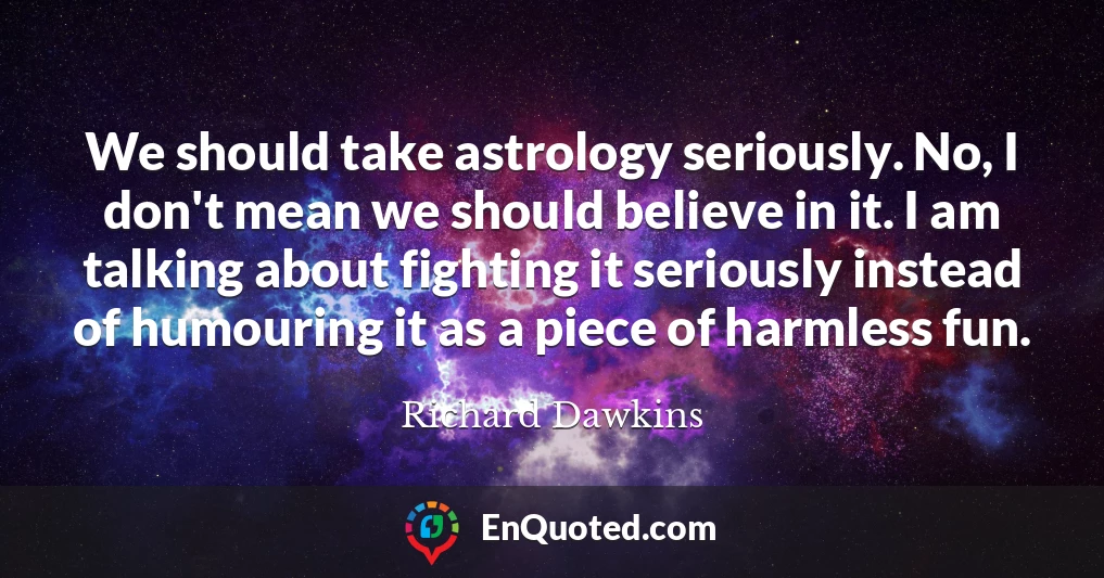 We should take astrology seriously. No, I don't mean we should believe in it. I am talking about fighting it seriously instead of humouring it as a piece of harmless fun.