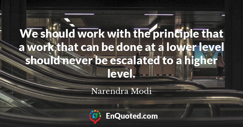 We should work with the principle that a work that can be done at a lower level should never be escalated to a higher level.