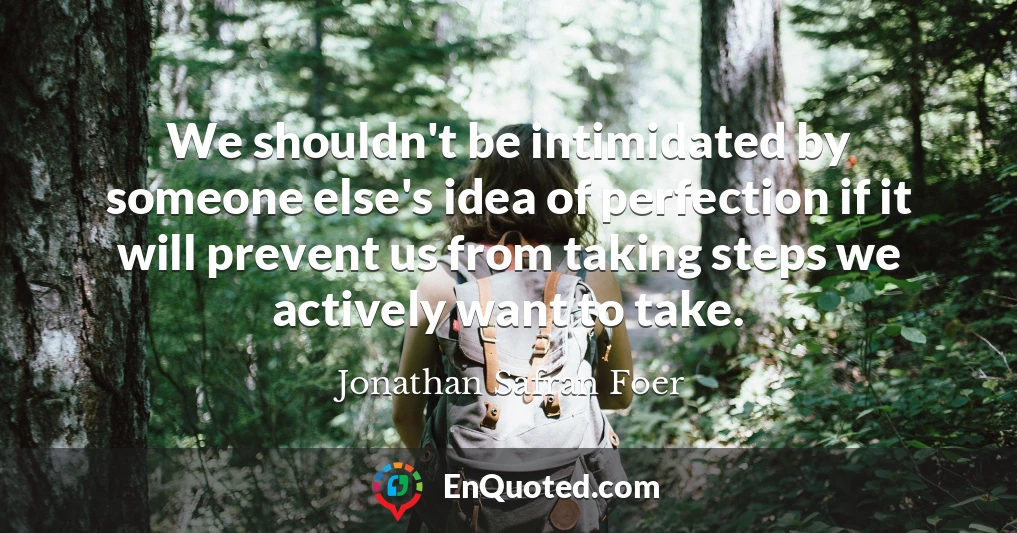 We shouldn't be intimidated by someone else's idea of perfection if it will prevent us from taking steps we actively want to take.