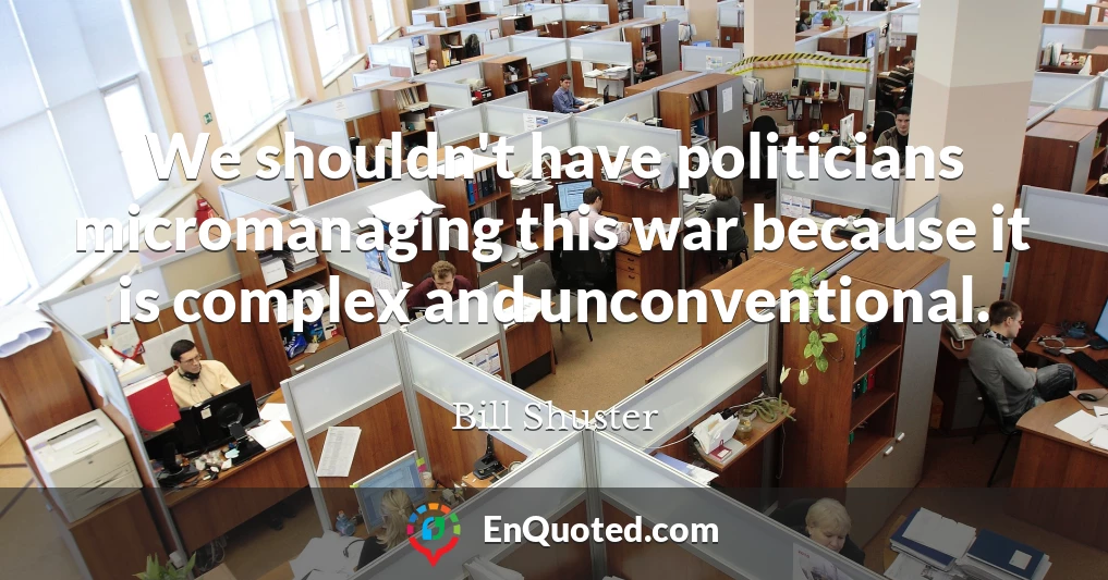 We shouldn't have politicians micromanaging this war because it is complex and unconventional.