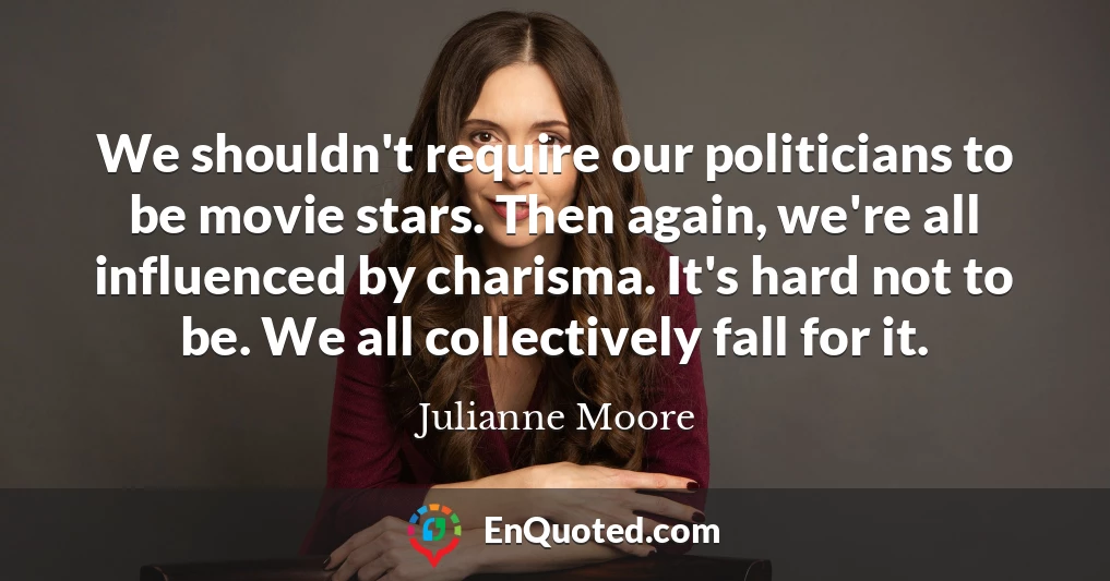 We shouldn't require our politicians to be movie stars. Then again, we're all influenced by charisma. It's hard not to be. We all collectively fall for it.