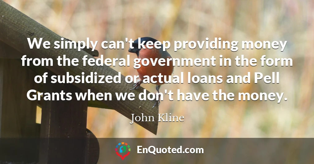 We simply can't keep providing money from the federal government in the form of subsidized or actual loans and Pell Grants when we don't have the money.