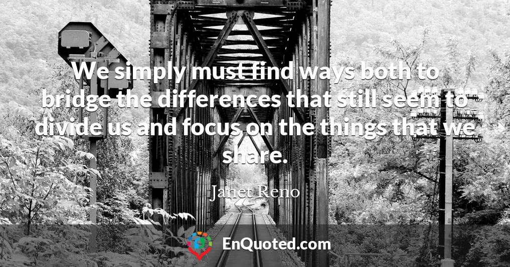 We simply must find ways both to bridge the differences that still seem to divide us and focus on the things that we share.