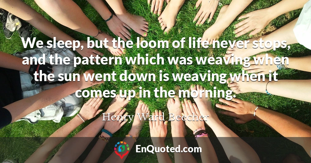 We sleep, but the loom of life never stops, and the pattern which was weaving when the sun went down is weaving when it comes up in the morning.