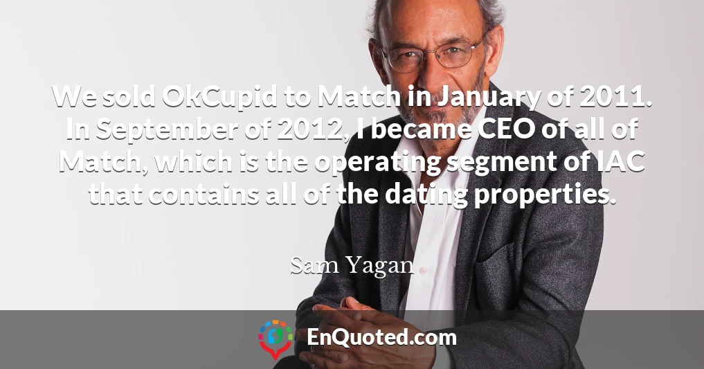 We sold OkCupid to Match in January of 2011. In September of 2012, I became CEO of all of Match, which is the operating segment of IAC that contains all of the dating properties.