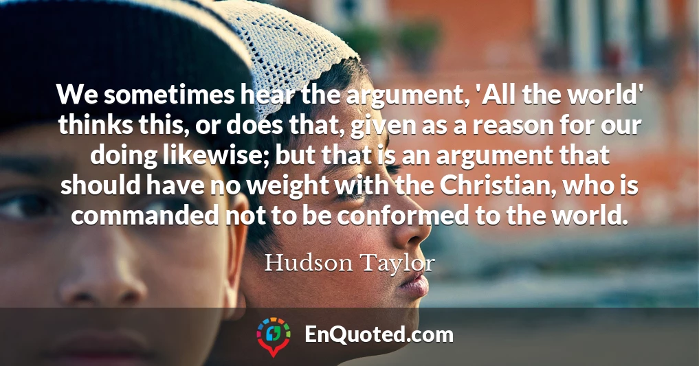 We sometimes hear the argument, 'All the world' thinks this, or does that, given as a reason for our doing likewise; but that is an argument that should have no weight with the Christian, who is commanded not to be conformed to the world.