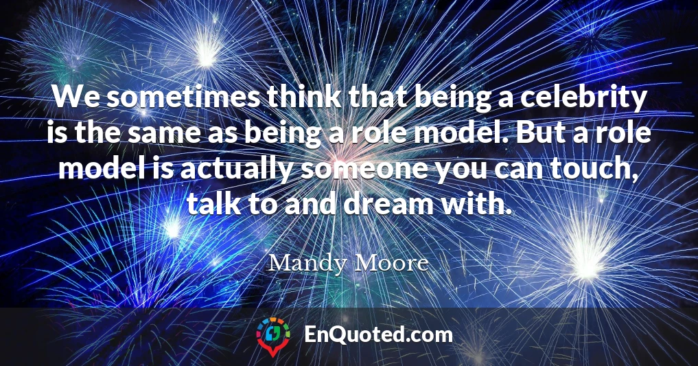 We sometimes think that being a celebrity is the same as being a role model. But a role model is actually someone you can touch, talk to and dream with.