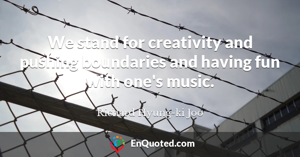 We stand for creativity and pushing boundaries and having fun with one's music.