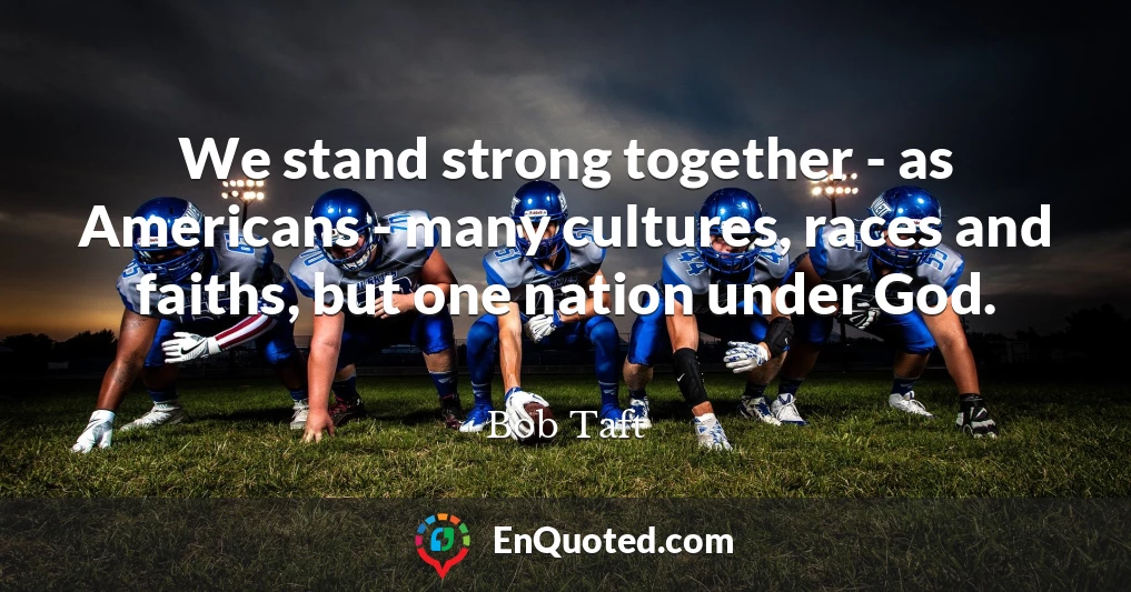 We stand strong together - as Americans - many cultures, races and faiths, but one nation under God.