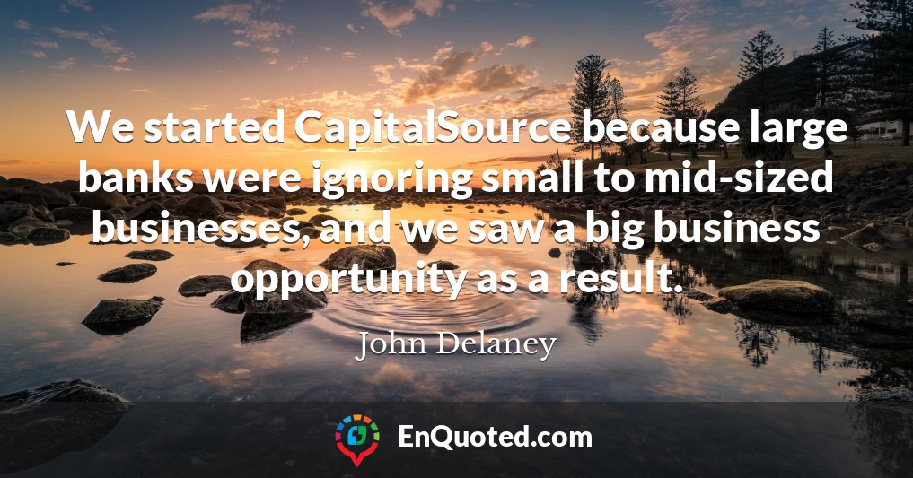 We started CapitalSource because large banks were ignoring small to mid-sized businesses, and we saw a big business opportunity as a result.