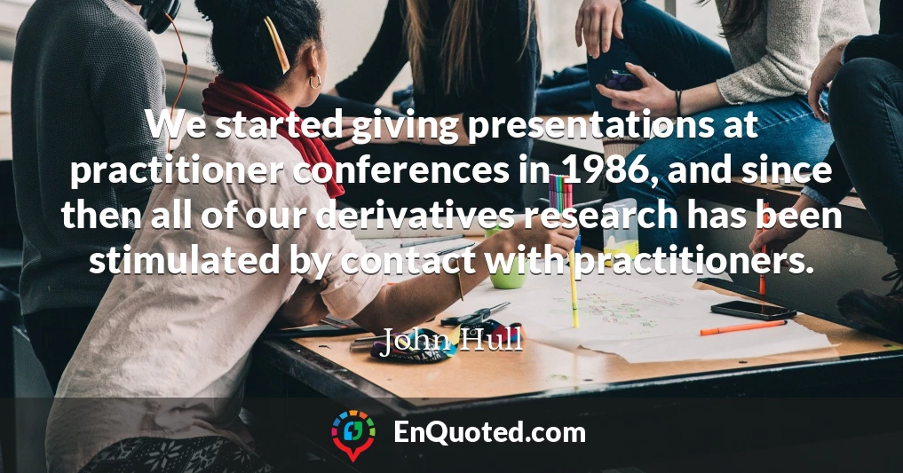 We started giving presentations at practitioner conferences in 1986, and since then all of our derivatives research has been stimulated by contact with practitioners.