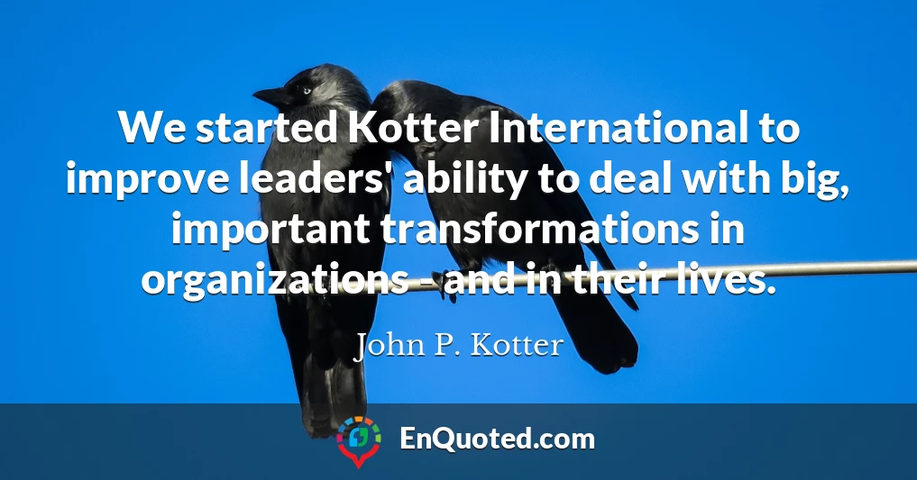 We started Kotter International to improve leaders' ability to deal with big, important transformations in organizations - and in their lives.