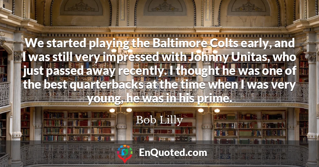 We started playing the Baltimore Colts early, and I was still very impressed with Johnny Unitas, who just passed away recently. I thought he was one of the best quarterbacks at the time when I was very young, he was in his prime.