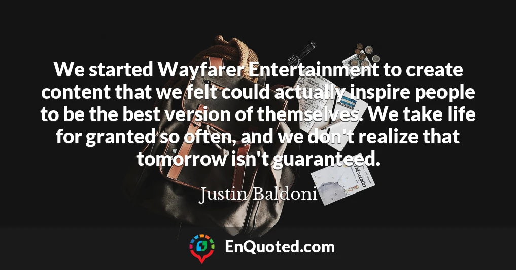We started Wayfarer Entertainment to create content that we felt could actually inspire people to be the best version of themselves. We take life for granted so often, and we don't realize that tomorrow isn't guaranteed.
