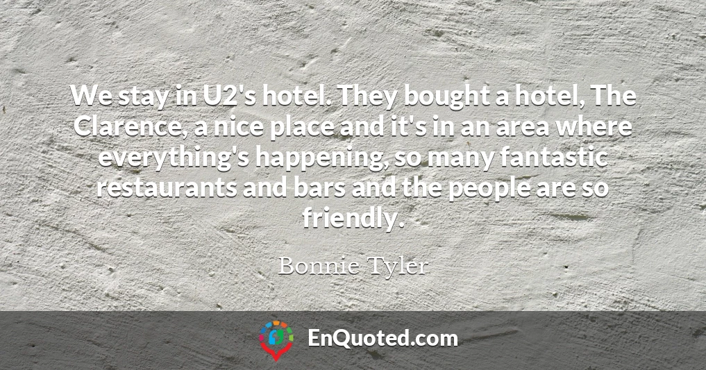 We stay in U2's hotel. They bought a hotel, The Clarence, a nice place and it's in an area where everything's happening, so many fantastic restaurants and bars and the people are so friendly.
