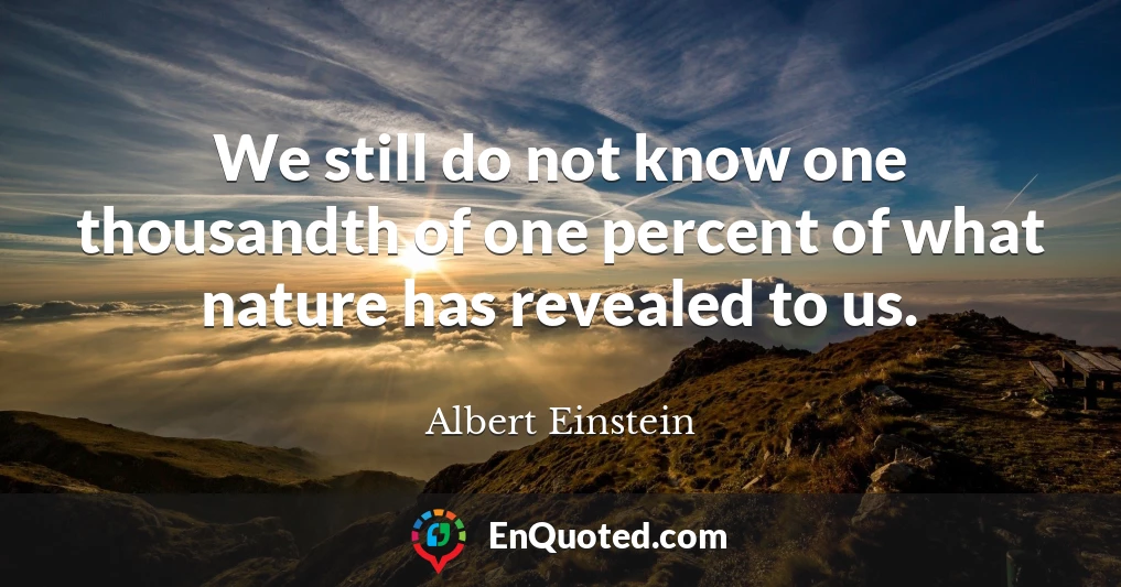 We still do not know one thousandth of one percent of what nature has revealed to us.