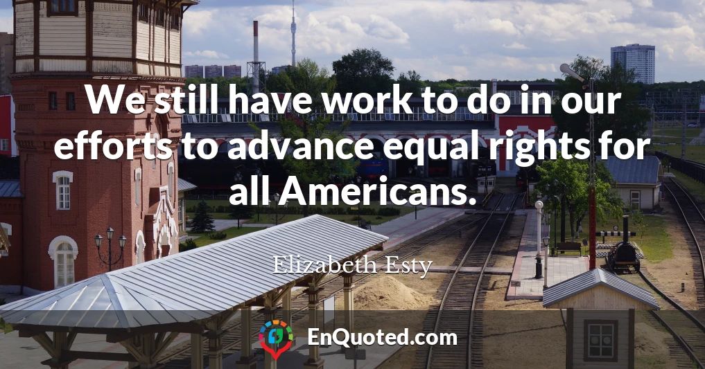 We still have work to do in our efforts to advance equal rights for all Americans.