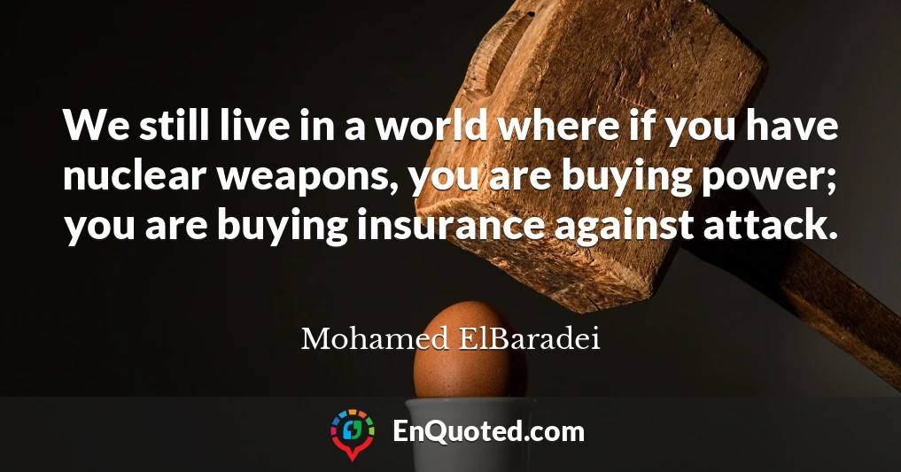 We still live in a world where if you have nuclear weapons, you are buying power; you are buying insurance against attack.