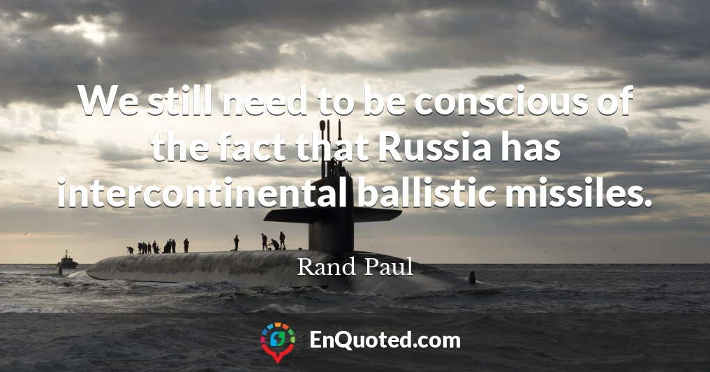 We still need to be conscious of the fact that Russia has intercontinental ballistic missiles.