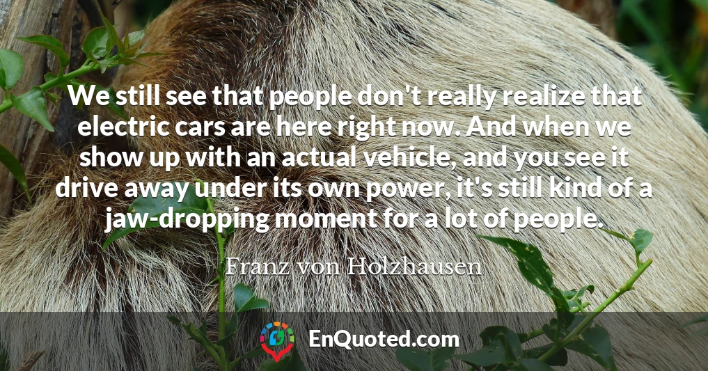 We still see that people don't really realize that electric cars are here right now. And when we show up with an actual vehicle, and you see it drive away under its own power, it's still kind of a jaw-dropping moment for a lot of people.