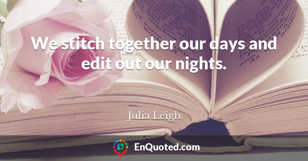 We stitch together our days and edit out our nights.